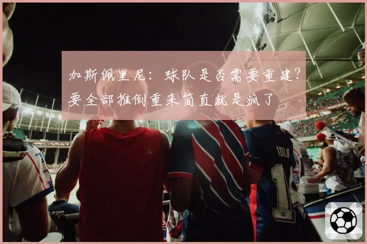 加斯佩里尼:球队是否需要重建?要全部推倒重来简直就是疯了