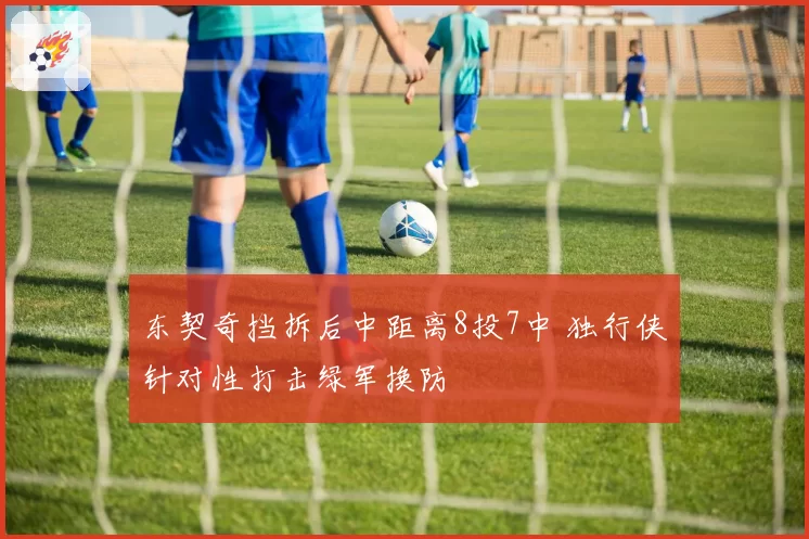 东契奇挡拆后中距离8投7中 独行侠针对性打击绿军换防