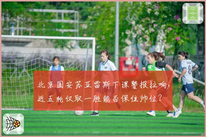 北京国安苏亚雷斯下课警报拉响，近五轮仅取一胜能否保住帅位？