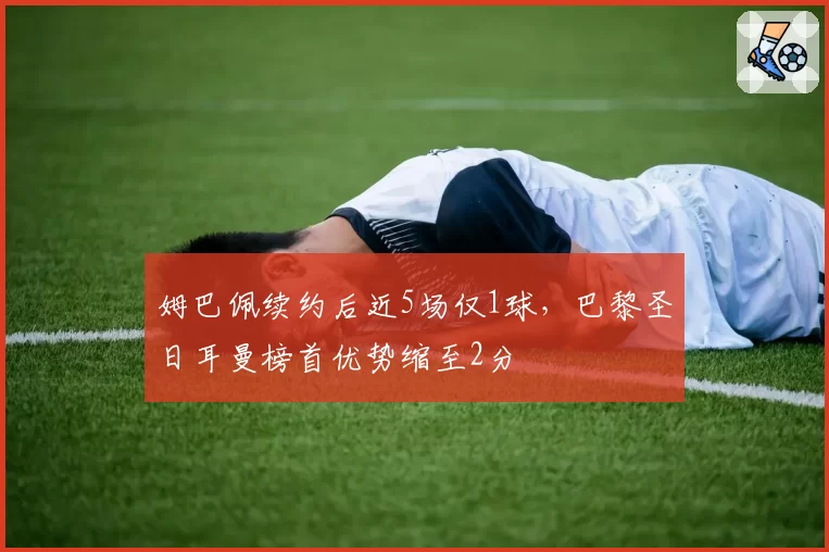 姆巴佩续约后近5场仅1球，巴黎圣日耳曼榜首优势缩至2分