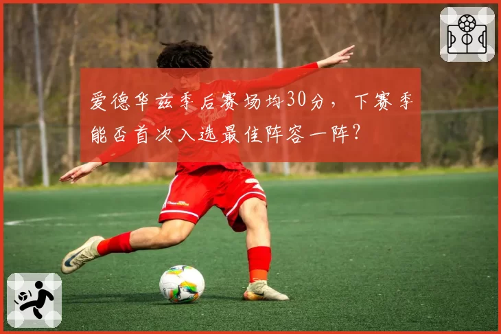 爱德华兹季后赛场均30分，下赛季能否首次入选最佳阵容一阵？