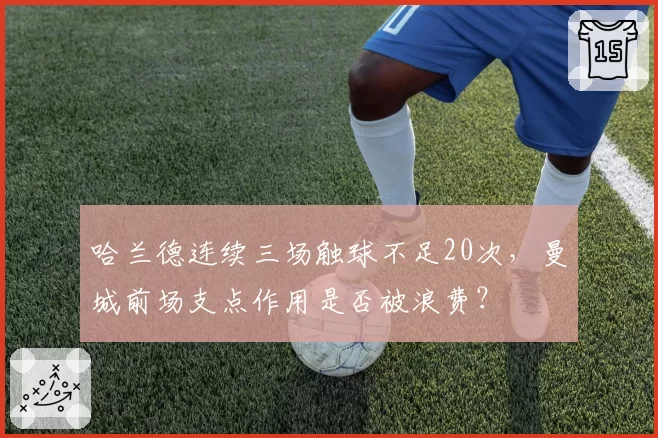 哈兰德连续三场触球不足20次,曼城前场支点作用是否被浪费?