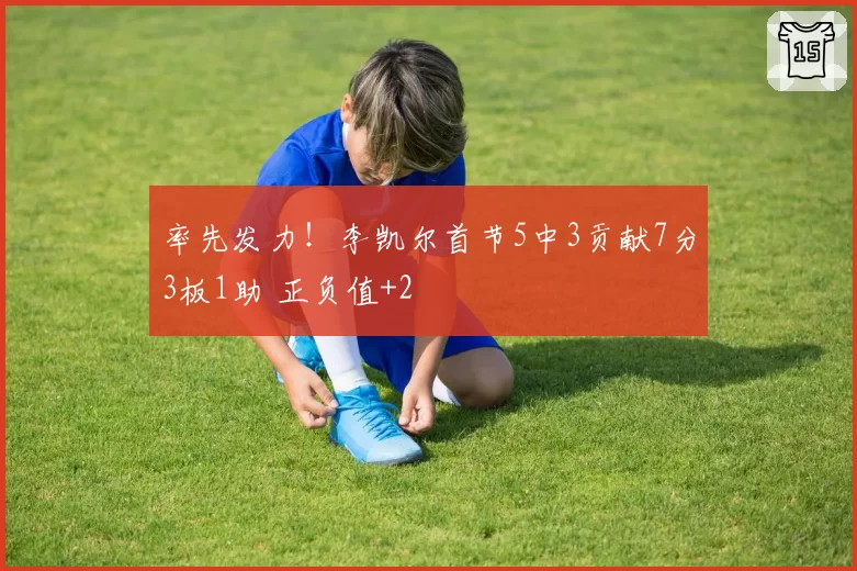 率先发力！李凯尔首节5中3贡献7分3板1助 正负值+2