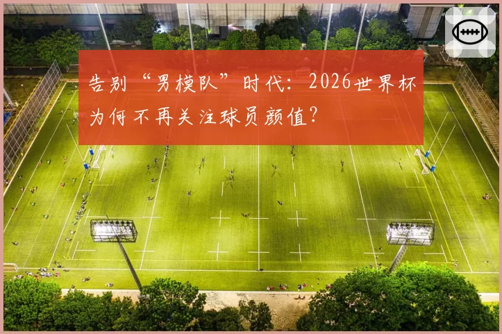 告别“男模队”时代：2026世界杯为何不再关注球员颜值？