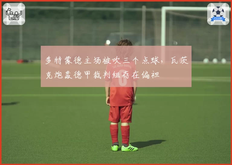 多特蒙德主场被吹三个点球，瓦茨克炮轰德甲裁判组存在偏袒