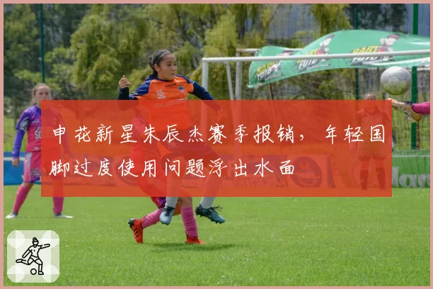 申花新星朱辰杰赛季报销，年轻国脚过度使用问题浮出水面