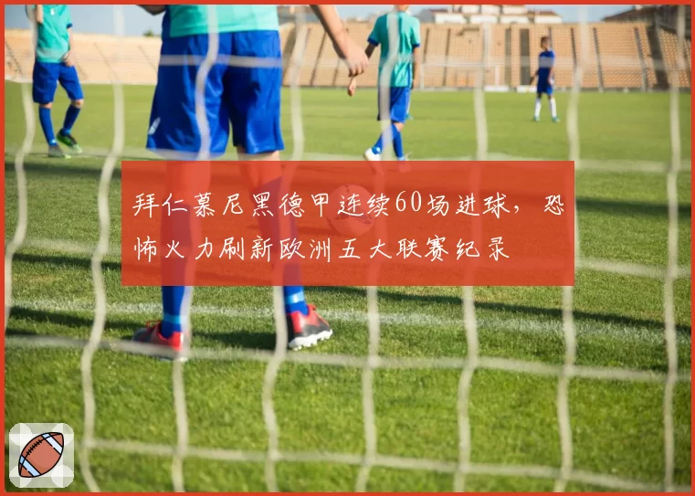 拜仁慕尼黑德甲连续60场进球，恐怖火力刷新欧洲五大联赛纪录