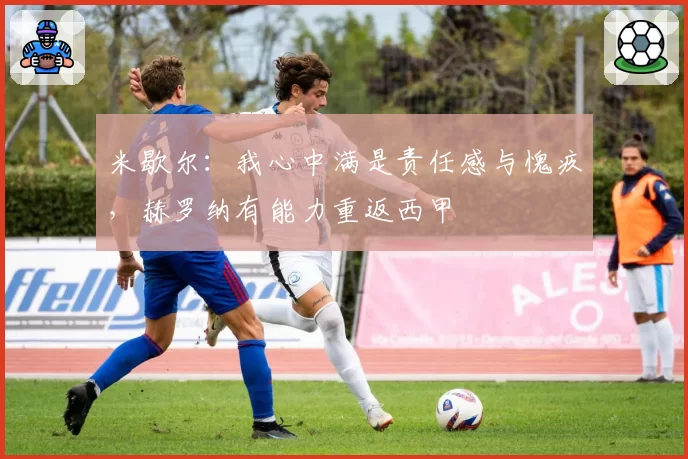 米歇尔：我心中满是责任感与愧疚，赫罗纳有能力重返西甲