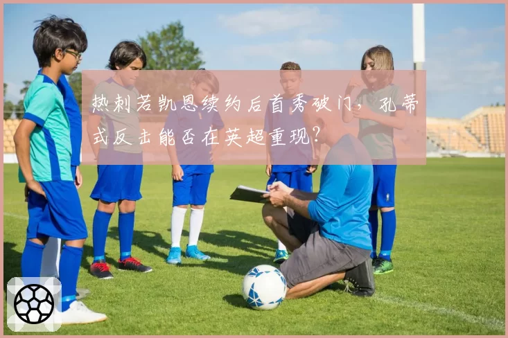 热刺若凯恩续约后首秀破门，孔蒂式反击能否在英超重现？