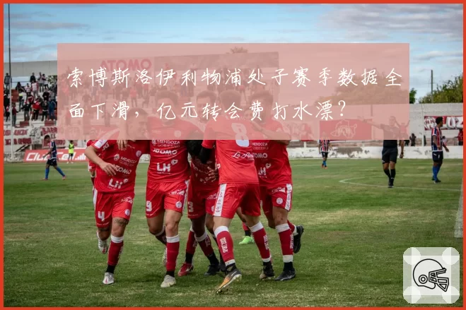 索博斯洛伊利物浦处子赛季数据全面下滑，亿元转会费打水漂？