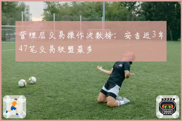 管理层交易操作次数榜：安吉近3年47笔交易联盟最多