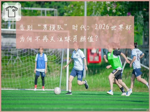 告别“男模队”时代：2026世界杯为何不再关注球员颜值？