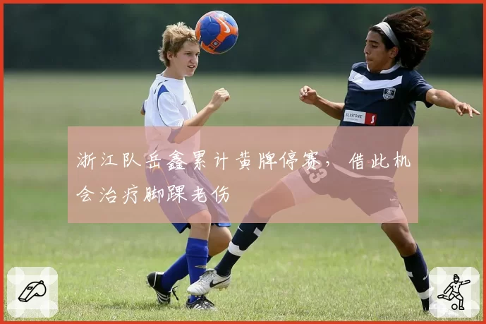 浙江队岳鑫累计黄牌停赛,借此机会治疗脚踝老伤