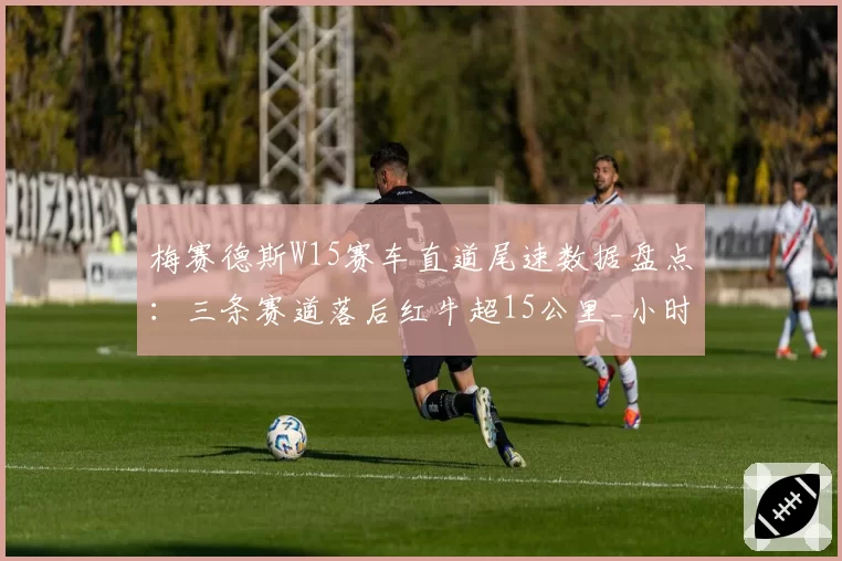 梅赛德斯W15赛车直道尾速数据盘点：三条赛道落后红牛超15公里_小时