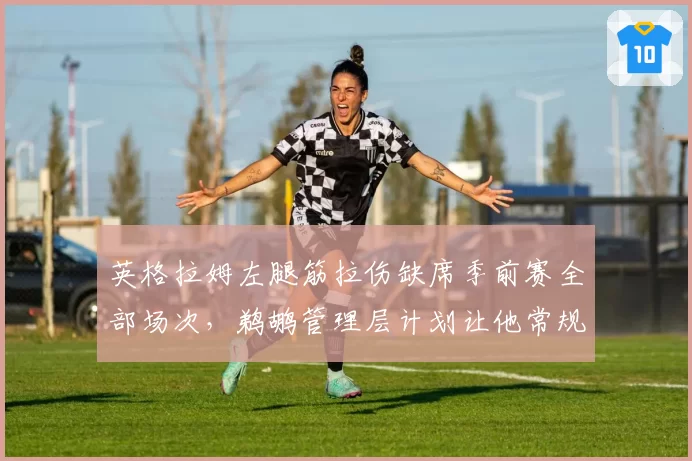 英格拉姆左腿筋拉伤缺席季前赛全部场次，鹈鹕管理层计划让他常规赛首周轮休