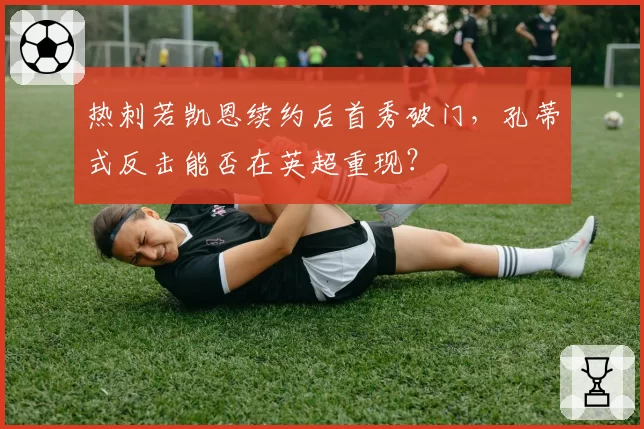 热刺若凯恩续约后首秀破门，孔蒂式反击能否在英超重现？