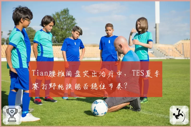 Tian腰椎间盘突出治疗中，TES夏季赛打野轮换能否稳住节奏？