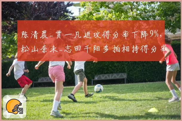 陈清晨_贾一凡进攻得分率下降9%，松山奈未_志田千阳多拍相持得分率升至58%反超