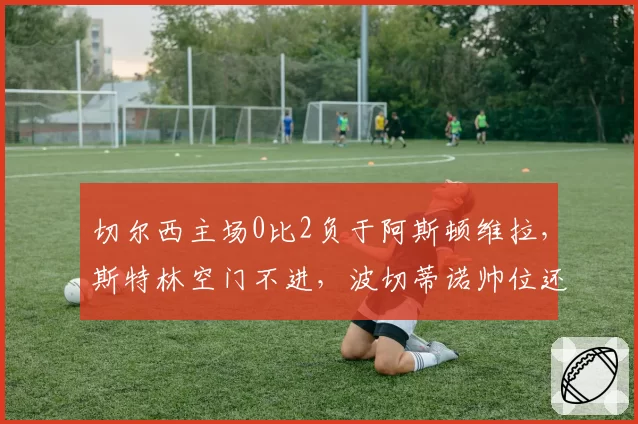 切尔西主场0比2负于阿斯顿维拉,斯特林空门不进,波切蒂诺帅位还稳吗?
