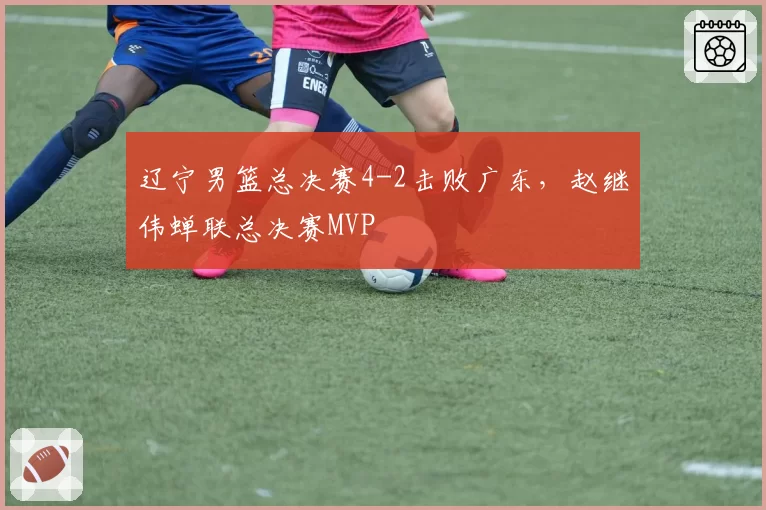 辽宁男篮总决赛4-2击败广东，赵继伟蝉联总决赛MVP