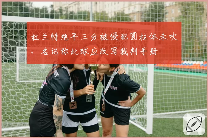 杜兰特绝平三分被侵犯圆柱体未吹，名记称此球应改写裁判手册