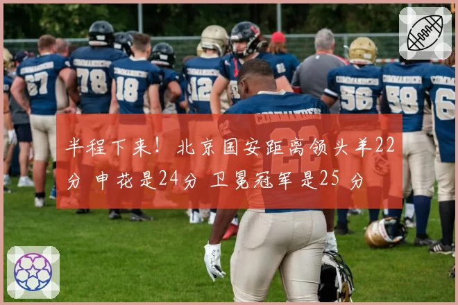 半程下来！北京国安距离领头羊22分 申花是24分 卫冕冠军是25 分