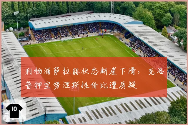 利物浦萨拉赫状态断崖下滑，克洛普押宝努涅斯性价比遭质疑