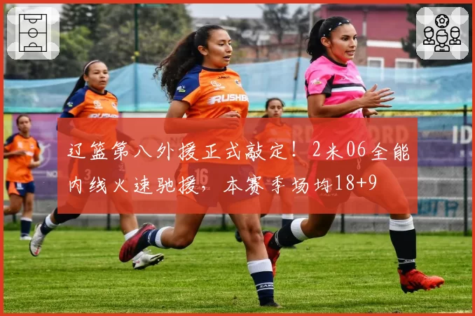 辽篮第八外援正式敲定!2米06全能内线火速驰援,本赛季场均18+9