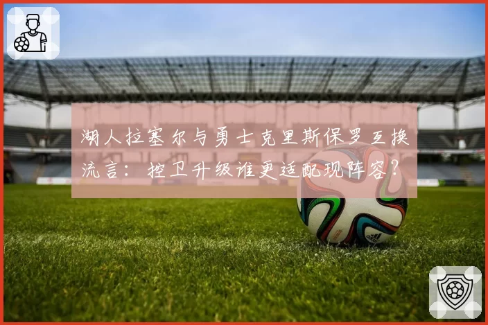 湖人拉塞尔与勇士克里斯保罗互换流言：控卫升级谁更适配现阵容？