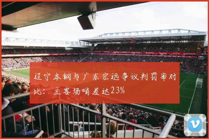 辽宁本钢与广东宏远争议判罚率对比：主客场哨差达23%