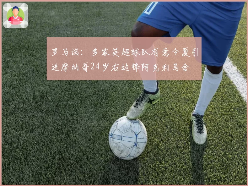 罗马诺:多家英超球队有意今夏引进摩纳哥24岁右边锋阿克利乌舍