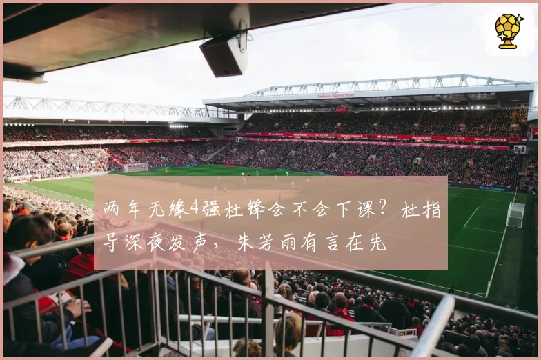 两年无缘4强杜锋会不会下课？杜指导深夜发声，朱芳雨有言在先