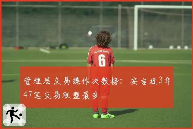 管理层交易操作次数榜：安吉近3年47笔交易联盟最多