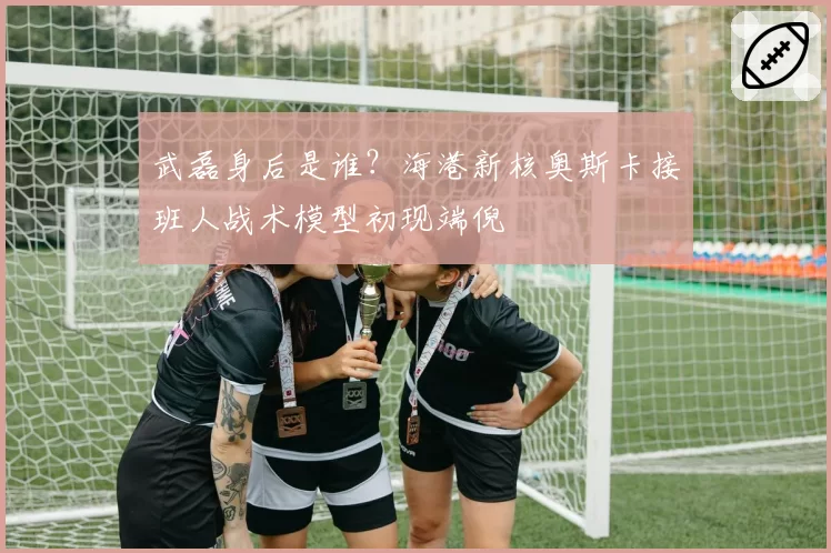 武磊身后是谁？海港新核奥斯卡接班人战术模型初现端倪