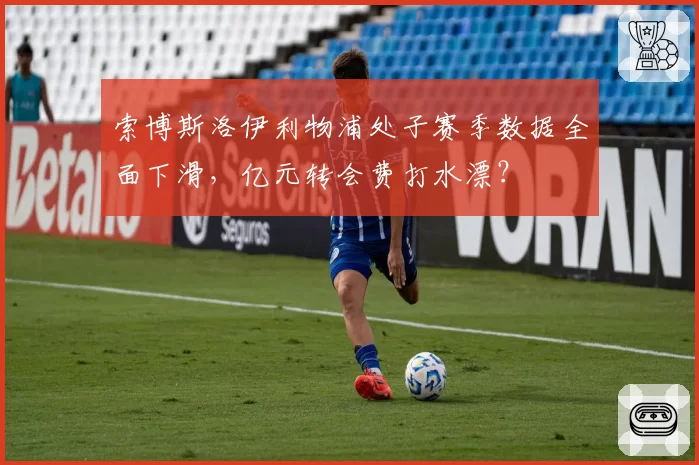 索博斯洛伊利物浦处子赛季数据全面下滑，亿元转会费打水漂？