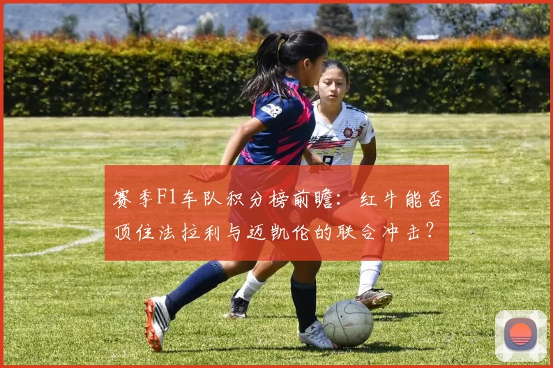 赛季F1车队积分榜前瞻:红牛能否顶住法拉利与迈凯伦的联合冲击?