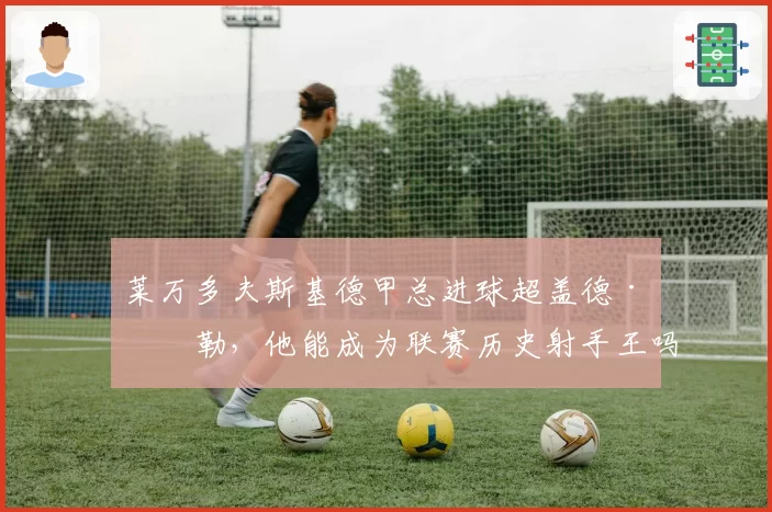 莱万多夫斯基德甲总进球超盖德·穆勒，他能成为联赛历史射手王吗？