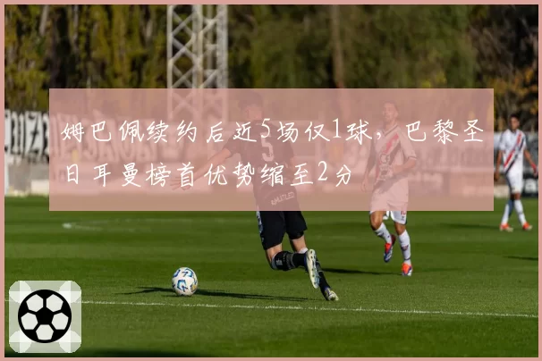 姆巴佩续约后近5场仅1球，巴黎圣日耳曼榜首优势缩至2分