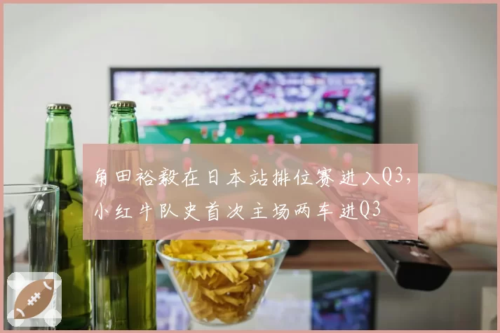 角田裕毅在日本站排位赛进入Q3，小红牛队史首次主场两车进Q3
