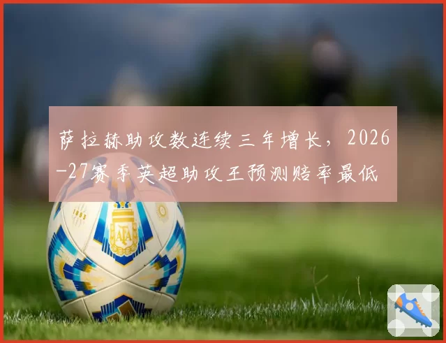 萨拉赫助攻数连续三年增长，2026-27赛季英超助攻王预测赔率最低