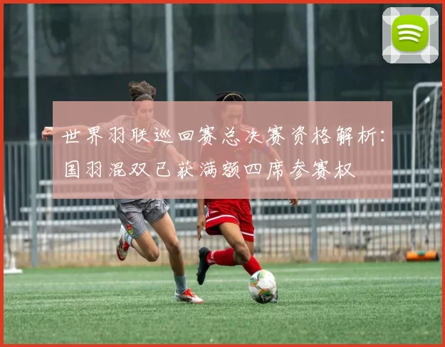 世界羽联巡回赛总决赛资格解析:国羽混双已获满额四席参赛权