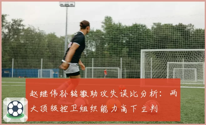赵继伟孙铭徽助攻失误比分析:两大顶级控卫组织能力高下立判
