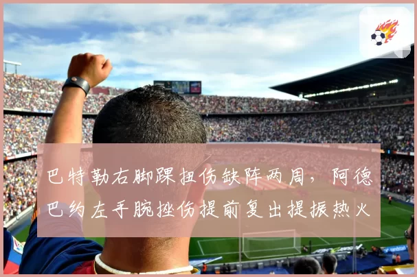 巴特勒右脚踝扭伤缺阵两周，阿德巴约左手腕挫伤提前复出提振热火士气