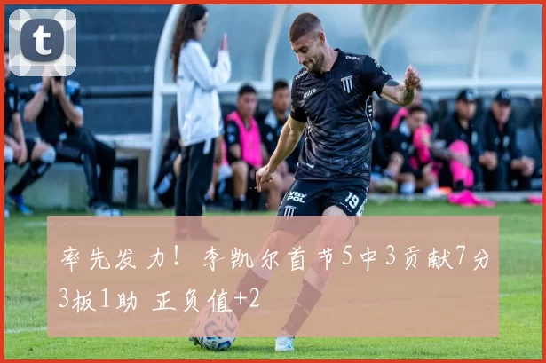 率先发力！李凯尔首节5中3贡献7分3板1助 正负值+2