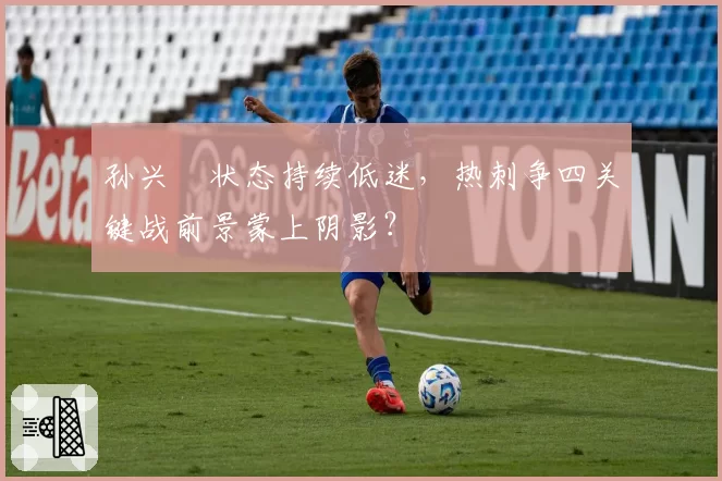 孙兴慜状态持续低迷，热刺争四关键战前景蒙上阴影？