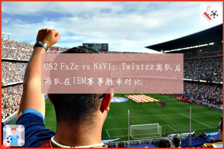 CS2 FaZe vs NAVI：Twistzz离队后两队在IEM赛事胜率对比