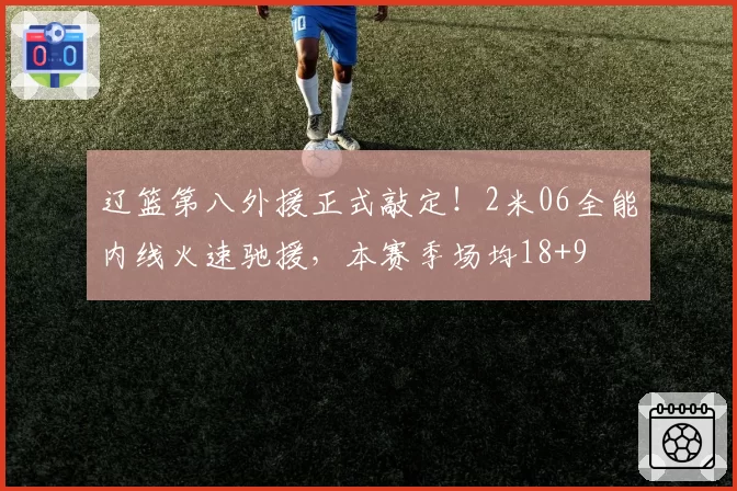 辽篮第八外援正式敲定!2米06全能内线火速驰援,本赛季场均18+9