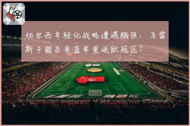 切尔西年轻化战略遭遇瓶颈,马雷斯卡能否率蓝军重返欧冠区?