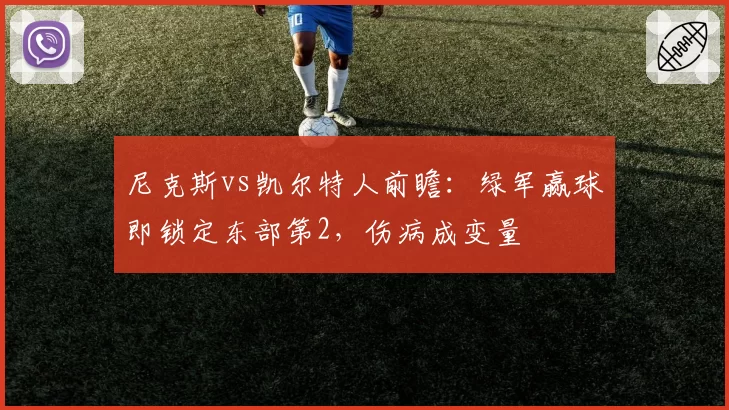 尼克斯vs凯尔特人前瞻：绿军赢球即锁定东部第2，伤病成变量