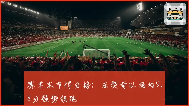 赛季末节得分榜:东契奇以场均9.8分强势领跑